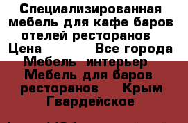 Специализированная мебель для кафе,баров,отелей,ресторанов › Цена ­ 5 000 - Все города Мебель, интерьер » Мебель для баров, ресторанов   . Крым,Гвардейское